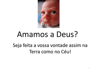 Amamos a Deus?
7
Seja feita a vossa vontade assim na
Terra como no Céu!
 