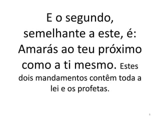 E o segundo,
semelhante a este, é:
Amarás ao teu próximo
como a ti mesmo. Estes
dois mandamentos contêm toda a
lei e os profetas.
8
 