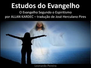 Estudos do Evangelho
O Evangelho Segundo o Espiritismo
por ALLAN KARDEC – tradução de José Herculano Pires
Leonardo Pereira
 