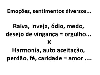 Emoções, sentimentos diversos...
Raiva, inveja, ódio, medo,
desejo de vingança = orgulho...
X
Harmonia, auto aceitação,
perdão, fé, caridade = amor ....
 