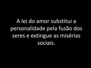 A lei do amor substitui a
personalidade pela fusão dos
seres e extingue as misérias
sociais.
 