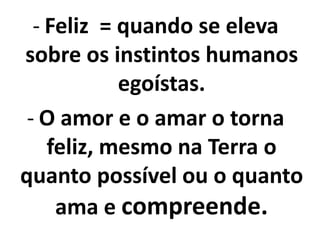 - Feliz = quando se eleva
sobre os instintos humanos
egoístas.
- O amor e o amar o torna
feliz, mesmo na Terra o
quanto possível ou o quanto
ama e compreende.
 