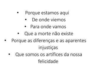 • Porque estamos aqui
• De onde viemos
• Para onde vamos
• Que a morte não existe
• Porque as diferenças e as aparentes
injustiças
• Que somos os artífices da nossa
felicidade
 