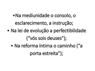 •Na mediunidade o consolo, o
esclarecimento, a instrução;
• Na lei de evolução a perfectibilidade
(“vós sois deuses”);
• Na reforma íntima o caminho (“a
porta estreita”);
 