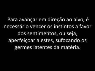 6Para avançar em direção ao alvo, é
necessário vencer os instintos a favor
dos sentimentos, ou seja,
aperfeiçoar a estes, sufocando os
germes latentes da matéria.
 