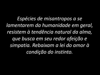 Espécies de misantropos a se
lamentarem da humanidade em geral,
resistem à tendência natural da alma,
que busca em seu redor afeição e
simpatia. Rebaixam a lei do amor à
condição do instinto.
 
