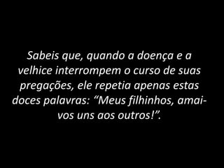 Sabeis que, quando a doença e a
velhice interrompem o curso de suas
pregações, ele repetia apenas estas
doces palavras: “Meus filhinhos, amai-
vos uns aos outros!”.
 