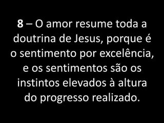 8 – O amor resume toda a
doutrina de Jesus, porque é
o sentimento por excelência,
e os sentimentos são os
instintos elevados à altura
do progresso realizado.
 