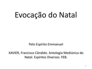 Pelo Espírito Emmanuel
XAVIER, Francisco Cândido. Antologia Mediúnica do
Natal. Espíritos Diversos. FEB.
53
Evocação do Natal
 