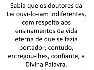Sabia que os doutores da
Lei ouvi-lo-iam indiferentes,
com respeito aos
ensinamentos da vida
eterna de que se fazia
portador; contudo,
entregou-lhes, confiante, a
Divina Palavra. 57
 