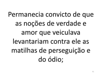 Permanecia convicto de que
as noções de verdade e
amor que veiculava
levantariam contra ele as
matilhas de perseguição e
do ódio;
61
 