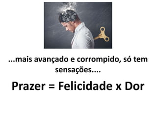 ...mais avançado e corrompido, só tem
sensações....
Prazer = Felicidade x Dor
 