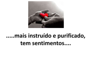 .....mais instruído e purificado,
tem sentimentos....
 