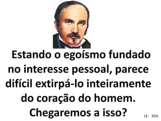 Estando o egoísmo fundado
no interesse pessoal, parece
difícil extirpá-lo inteiramente
do coração do homem.
Chegaremos a isso? Em . LE. 914.
 
