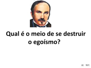 Qual é o meio de se destruir
o egoísmo?
Em . LE. 917.
 