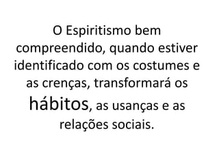 O Espiritismo bem
compreendido, quando estiver
identificado com os costumes e
as crenças, transformará os
hábitos, as usanças e as
relações sociais.
 