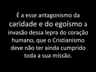 É a esse antagonismo da
caridade e do egoísmo à
invasão dessa lepra do coração
humano, que o Cristianismo
deve não ter ainda cumprido
toda a sua missão.
 