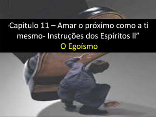 “Capitulo 11 – Amar o próximo como a ti
mesmo- Instruções dos Espíritos ll”
O Egoísmo
 
