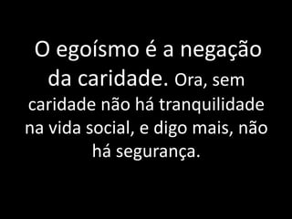 O egoísmo é a negação
da caridade. Ora, sem
caridade não há tranquilidade
na vida social, e digo mais, não
há segurança.
 