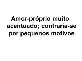 Amor-próprio muito
acentuado; contraria-se
por pequenos motivos
 