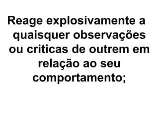 Reage explosivamente a
quaisquer observações
ou criticas de outrem em
relação ao seu
comportamento;
 