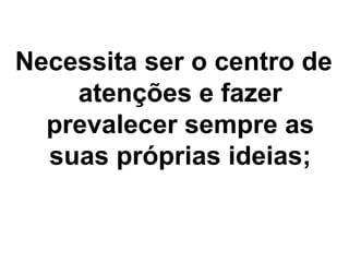 Necessita ser o centro de
atenções e fazer
prevalecer sempre as
suas próprias ideias;
 