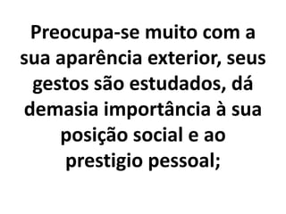Preocupa-se muito com a
sua aparência exterior, seus
gestos são estudados, dá
demasia importância à sua
posição social e ao
prestigio pessoal;
 