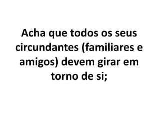 Acha que todos os seus
circundantes (familiares e
amigos) devem girar em
torno de si;
 