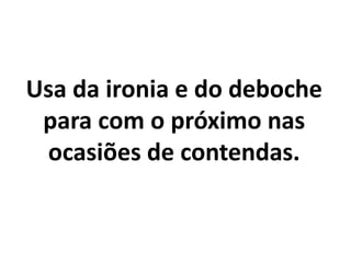 Usa da ironia e do deboche
para com o próximo nas
ocasiões de contendas.
 