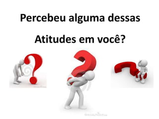 Percebeu alguma dessas
Atitudes em você?
 