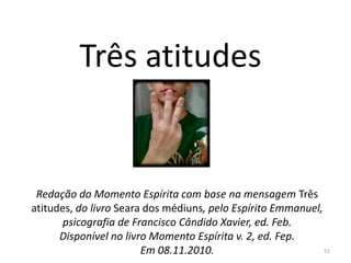 Redação do Momento Espírita com base na mensagem Três
atitudes, do livro Seara dos médiuns, pelo Espírito Emmanuel,
psicografia de Francisco Cândido Xavier, ed. Feb.
Disponível no livro Momento Espírita v. 2, ed. Fep.
Em 08.11.2010. 51
Três atitudes
 