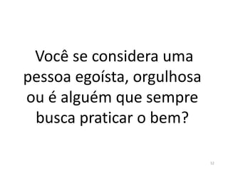 Você se considera uma
pessoa egoísta, orgulhosa
ou é alguém que sempre
busca praticar o bem?
52
 