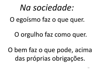 Na sociedade:
54
O egoísmo faz o que quer.
O orgulho faz como quer.
O bem faz o que pode, acima
das próprias obrigações.
 