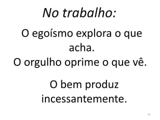 No trabalho:
55
O egoísmo explora o que
acha.
O orgulho oprime o que vê.
O bem produz
incessantemente.
 