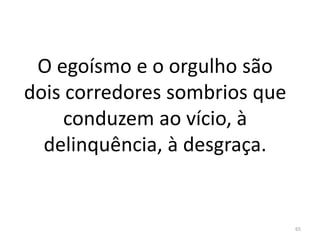 O egoísmo e o orgulho são
dois corredores sombrios que
conduzem ao vício, à
delinquência, à desgraça.
65
 