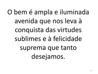 O bem é ampla e iluminada
avenida que nos leva à
conquista das virtudes
sublimes e à felicidade
suprema que tanto
desejamos.
66
 