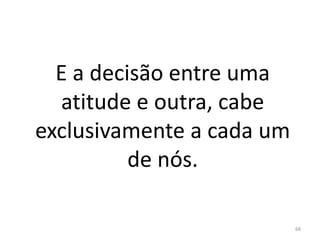 E a decisão entre uma
atitude e outra, cabe
exclusivamente a cada um
de nós.
68
 