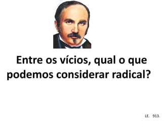 Entre os vícios, qual o que
podemos considerar radical?
Em . LE. 913.
 