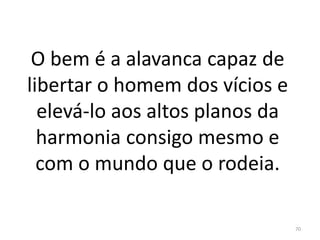 O bem é a alavanca capaz de
libertar o homem dos vícios e
elevá-lo aos altos planos da
harmonia consigo mesmo e
com o mundo que o rodeia.
70
 