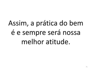 Assim, a prática do bem
é e sempre será nossa
melhor atitude.
71
 