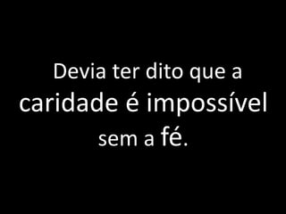 Devia ter dito que a
caridade é impossível
sem a fé.
 