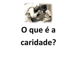 O que é a
caridade?
 