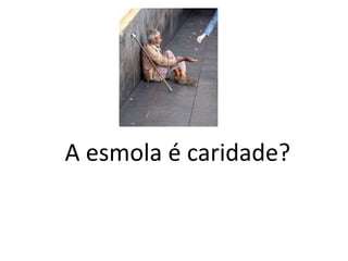 A esmola é caridade?
 