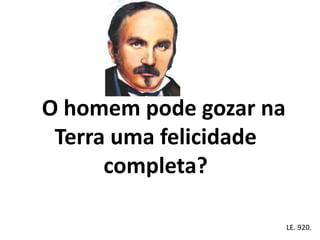 O homem pode gozar na
Terra uma felicidade
completa?
Em . LE. 920.
 