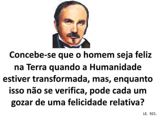 Concebe-se que o homem seja feliz
na Terra quando a Humanidade
estiver transformada, mas, enquanto
isso não se verifica, pode cada um
gozar de uma felicidade relativa?
Em . LE. 921.
 