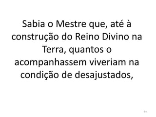 Sabia o Mestre que, até à
construção do Reino Divino na
Terra, quantos o
acompanhassem viveriam na
condição de desajustados,
64
 