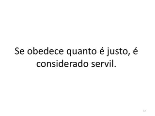 Se obedece quanto é justo, é
considerado servil.
72
 
