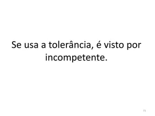 Se usa a tolerância, é visto por
incompetente.
73
 