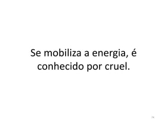 Se mobiliza a energia, é
conhecido por cruel.
74
 