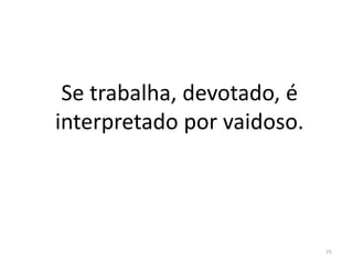Se trabalha, devotado, é
interpretado por vaidoso.
75
 